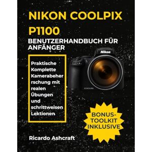 Ashcraft, Ricardo NIKON COOLPIX P1100 BENUTZERHANDBUCH FÜR ANFÄNGER: Praktische Komplette Kamerabeherrschung mit realen Übungen und schrittweisen Lektionen Ashcraft, Ricardo NIKON COOLPIX P1100 BENUTZERHANDBUCH FÜR ANFÄNGER: Praktische Komplette Kamerabeherrschung mit realen Übungen und schrittweisen Lektionen
