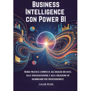 ROSS, CALEB Business Intelligence con Power BI: Guida pratica completa all'analisi dei dati, alla visualizzazione e alla creazione di dashboard per professionisti ROSS, CALEB Business Intelligence con Power BI: Guida pratica completa all'analisi dei dati, alla visualizzazione e alla creazione di dashboard per professionisti