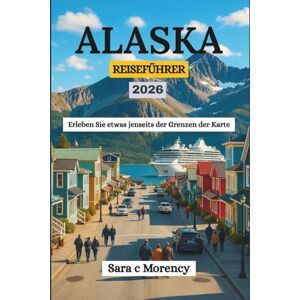 Morency, Sara c ALASKA REISEFÜHRER 2026: Erleben Sie etwas jenseits der Grenzen der Karte Morency, Sara c ALASKA REISEFÜHRER 2026: Erleben Sie etwas jenseits der Grenzen der Karte