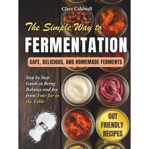 Caldwell, Clara The Simple Way to Fermentation: Your Complete Guide to Creating Safe, Flavorful, and Homemade Ferments Easy Recipes, Practical Checklists & Tips to Bring Balance and Joy from Your Jar to the Table Caldwell, Clara The Simple Way to Fermentation: Your Complete Guide to Creating Safe, Flavorful, and Homemade Ferments Easy Recipes, Practical Checklists & Tips to Bring Balance and Joy from Your Jar to the Table