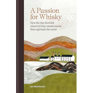 Wisniewski, Ian A Passion for Whisky: How the Tiny Scottish Island of Islay Creates Malts that Captivate the World Wisniewski, Ian A Passion for Whisky: How the Tiny Scottish Island of Islay Creates Malts that Captivate the World