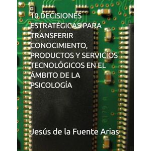 de la Fuente Arias, Prof Jesús Enrique 10 DECISIONES ESTRATÉGICAS PARA TRANSFERIR CONOCIMIENTO, PRODUCTOS Y SERVICIOS TECNOLÓGICOS EN EL ÁMBITO DE LA PSICOLOGÍA (EDUCATION & PSYCHOLOGY I+D+I) de la Fuente Arias, Prof Jesús Enrique 10 DECISIONES ESTRATÉGICAS PARA TRANSFERIR CONOCIMIENTO, PRODUCTOS Y SERVICIOS TECNOLÓGICOS EN EL ÁMBITO DE LA PSICOLOGÍA (EDUCATION & PSYCHOLOGY I+D+I)
