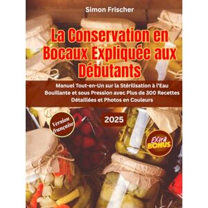 Frischer, Simon LA CONSERVATION EN BOCAUX EXPLIQUÉE AUX DÉBUTANTS: Manuel Tout-en-Un sur la Stérilisation à l’Eau Bouillante et sous Pression avec Plus de 300 Recettes Détaillées et Photos en Couleurs Frischer, Simon LA CONSERVATION EN BOCAUX EXPLIQUÉE AUX DÉBUTANTS: Manuel Tout-en-Un sur la Stérilisation à l’Eau Bouillante et sous Pression avec Plus de 300 Recettes Détaillées et Photos en Couleurs