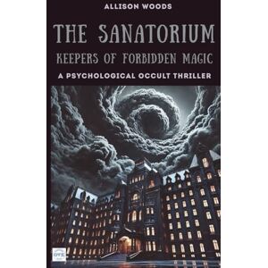 Woods, Allison THE SANATORIUM: Keepers of Forbidden Magic. A Psychological Occult Thriller Woods, Allison THE SANATORIUM: Keepers of Forbidden Magic. A Psychological Occult Thriller