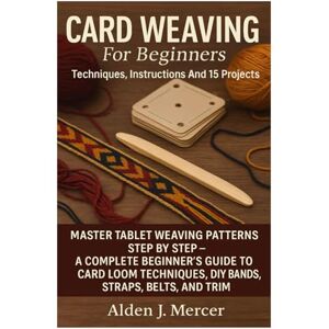 Mercer, Alden J. Card Weaving For Beginners: Techniques, Instructions And 15 Projects: Master Tablet Weaving Patterns Step By Step — A Complete Beginner’s Guide To ... DIY Bands, Straps, Belts, And Trim Mercer, Alden J. Card Weaving For Beginners: Techniques, Instructions And 15 Projects: Master Tablet Weaving Patterns Step By Step — A Complete Beginner’s Guide To ... DIY Bands, Straps, Belts, And Trim