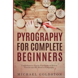 Goldston, Michael Pyrography For Complete Beginners: Comprehensive Step-by-Step Guide on How to Venture into The World of Pyrography Goldston, Michael Pyrography For Complete Beginners: Comprehensive Step-by-Step Guide on How to Venture into The World of Pyrography