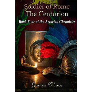 Mace, Mr James M Soldier of Rome: The Centurion: Book Four of the Artorian Chronicles: Volume 4 Mace, Mr James M Soldier of Rome: The Centurion: Book Four of the Artorian Chronicles: Volume 4