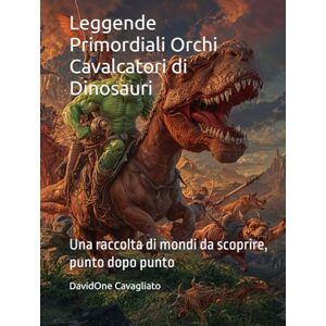 Cavagliato, DavidOne Leggende Primordiali — Orchi Cavalcatori di Dinosauri: Una raccolta di mondi da scoprire, punto dopo punto (Collana Leggende Primordiali) Cavagliato, DavidOne Leggende Primordiali — Orchi Cavalcatori di Dinosauri: Una raccolta di mondi da scoprire, punto dopo punto (Collana Leggende Primordiali)