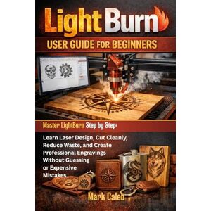 CALEB, MARK Light Burn User Guide for Beginners: Master LightBurn Step by Step: Learn Laser Design, Cut Cleanly, Reduce Waste, and Create Professional Engravings Without Guessing or Expensive Mistakes CALEB, MARK Light Burn User Guide for Beginners: Master LightBurn Step by Step: Learn Laser Design, Cut Cleanly, Reduce Waste, and Create Professional Engravings Without Guessing or Expensive Mistakes
