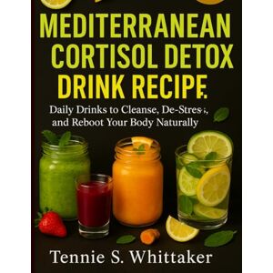 S. Whittaker, Tennie Mediterranean Cortisol Detox Diet Drink Recipe: Daily Drinks to Cleanse, De-Stress, and Reboot Your Body Naturally S. Whittaker, Tennie Mediterranean Cortisol Detox Diet Drink Recipe: Daily Drinks to Cleanse, De-Stress, and Reboot Your Body Naturally