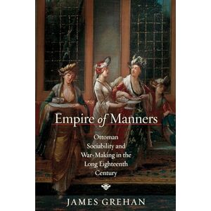 Grehan, James Empire of Manners: Ottoman Sociability and War-Making in the Long Eighteenth Century (Stanford Ottoman World Series: Critical Studies in Empire, Nature, and Knowledge) Grehan, James Empire of Manners: Ottoman Sociability and War-Making in the Long Eighteenth Century (Stanford Ottoman World Series: Critical Studies in Empire, Nature, and Knowledge)