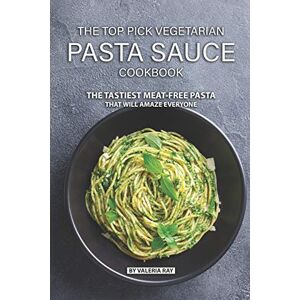 Ray, Valeria The Top Pick Vegetarian Pasta Sauce Cookbook: The Tastiest Meat-Free Pasta That Will Amaze Everyone Ray, Valeria The Top Pick Vegetarian Pasta Sauce Cookbook: The Tastiest Meat-Free Pasta That Will Amaze Everyone