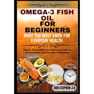 STEPHEN J.B, DON OMEGA-3 FISH OIL FOR BEGINNERS: WHAT YOU MUST KNOW FOR EVERYDAY HEALTH: Step-By-Step Insights For Improving Longevity, Mental Clarity, And Everyday Performance STEPHEN J.B, DON OMEGA-3 FISH OIL FOR BEGINNERS: WHAT YOU MUST KNOW FOR EVERYDAY HEALTH: Step-By-Step Insights For Improving Longevity, Mental Clarity, And Everyday Performance