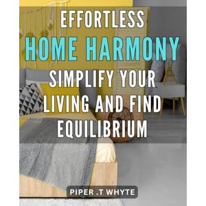 T Whyte, Piper . Effortless Home Harmony: Simplify Your Living and Find Equilibrium: Achieve Perfect Balance and Serenity in Your Home with Easy-to-Follow Techniques for Harmonious Living T Whyte, Piper . Effortless Home Harmony: Simplify Your Living and Find Equilibrium: Achieve Perfect Balance and Serenity in Your Home with Easy-to-Follow Techniques for Harmonious Living