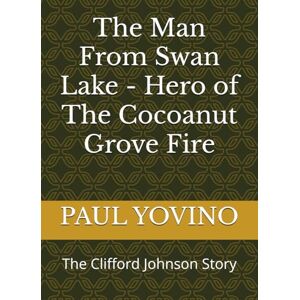 YOVINO, PAUL J The Man From Swan Lake Hero of The Cocoanut Grove Fire: The Clifford Johnson Story YOVINO, PAUL J The Man From Swan Lake Hero of The Cocoanut Grove Fire: The Clifford Johnson Story