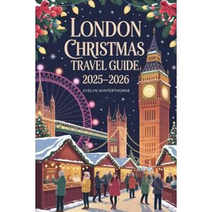 Winterthorne, Evelyn London Christmas Travel Guide 2025-2026: Festive Markets, Magical Lights, Seasonal Events, Winter Attractions, Travel Tips, and Holiday Experiences for an Unforgettable European Getaway Winterthorne, Evelyn London Christmas Travel Guide 2025-2026: Festive Markets, Magical Lights, Seasonal Events, Winter Attractions, Travel Tips, and Holiday Experiences for an Unforgettable European Getaway