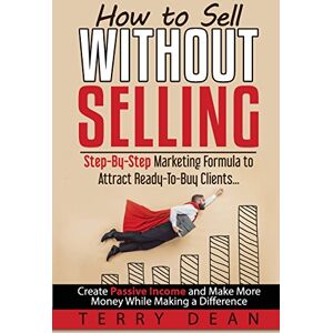 Dean, Terry How to Sell Without Selling: Step-By-Step Marketing Formula to Attract Ready-to-Buy Clients...Create Passive Income and Make More Money While Making a Difference Dean, Terry How to Sell Without Selling: Step-By-Step Marketing Formula to Attract Ready-to-Buy Clients...Create Passive Income and Make More Money While Making a Difference