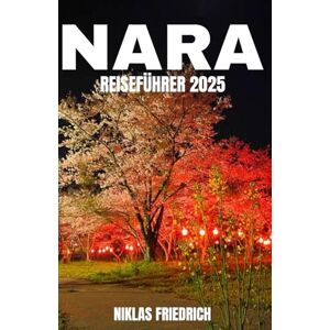 FRIEDRICH, NIKLAS NARA REISEFÜHRER 2025: Nara, Japan 2025: Reise ins Heilige Herz Japans – Tempel, heilige Hirsche, lokale Küche, alte Pfade und verborgene Wunder FRIEDRICH, NIKLAS NARA REISEFÜHRER 2025: Nara, Japan 2025: Reise ins Heilige Herz Japans – Tempel, heilige Hirsche, lokale Küche, alte Pfade und verborgene Wunder