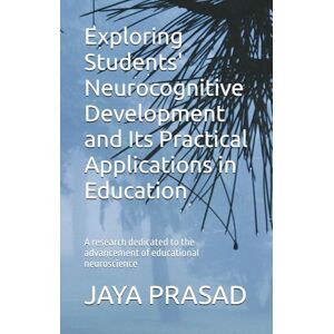 PRASAD, V.R JAYA Exploring Students' Neurocognitive Development and Its Practical Applications in Education: Educational neuroscience PRASAD, V.R JAYA Exploring Students' Neurocognitive Development and Its Practical Applications in Education: Educational neuroscience
