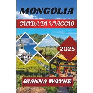 WAYNE, GIANNA MONGOLIA GUIDA DI VIAGGIO 2025: Viaggi attraverso la terra del cielo azzurro eterno, dei nomadi e della natura selvaggia WAYNE, GIANNA MONGOLIA GUIDA DI VIAGGIO 2025: Viaggi attraverso la terra del cielo azzurro eterno, dei nomadi e della natura selvaggia