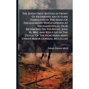 The Seven Days' Battles In Front Of Richmond. An Outline Narrative Of The Series Of Engagements Which Opened At Mechanicsville, Near Richmond, On ... Northern Army Under Major-general M'clellan The Seven Days' Battles In Front Of Richmond. An Outline Narrative Of The Series Of Engagements Which Opened At Mechanicsville, Near Richmond, On ... Northern Army Under Major-general M'clellan