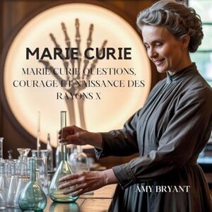 Bryant, Amy Marie Curie: Questions, Courage Et Naissance Des Rayons X (8) Bryant, Amy Marie Curie: Questions, Courage Et Naissance Des Rayons X (8)