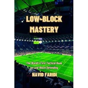 Faridi, Navid LOW-BLOCK MASTERY: Modern Football Defending in 6 Key Formations Faridi, Navid LOW-BLOCK MASTERY: Modern Football Defending in 6 Key Formations