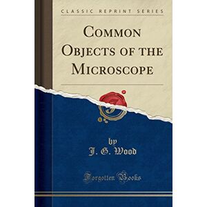 Wood, J. G. Common Objects of the Microscope (Classic Reprint) Wood, J. G. Common Objects of the Microscope (Classic Reprint)