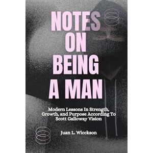 Wicckson, Juana L. NOTES ON BEING A MAN: Modern Lessons in Strength, Growth, and Purpose According To Scott Galloway Vision Wicckson, Juana L. NOTES ON BEING A MAN: Modern Lessons in Strength, Growth, and Purpose According To Scott Galloway Vision