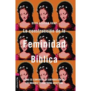Barr, Beth Allison La construcción de la feminidad bíblica: Cómo se convirtió la subyugación de las mujeres en doctrina cristiana Barr, Beth Allison La construcción de la feminidad bíblica: Cómo se convirtió la subyugación de las mujeres en doctrina cristiana