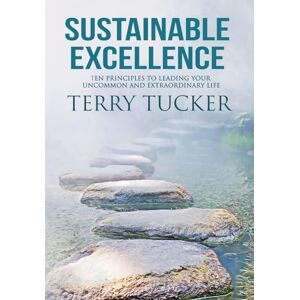 Tucker, Terry Sustainable Excellence Ten Principles To Leading Your Uncommon And Extraordinary Life Tucker, Terry Sustainable Excellence Ten Principles To Leading Your Uncommon And Extraordinary Life