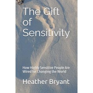 Bryant, Heather The Gift of Sensitivity: How Highly Sensitive People Are Wired for Changing the World Bryant, Heather The Gift of Sensitivity: How Highly Sensitive People Are Wired for Changing the World
