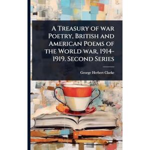 Clarke, George Herbert A Treasury of war Poetry, British and American Poems of the World war, 1914-1919. Second Series Clarke, George Herbert A Treasury of war Poetry, British and American Poems of the World war, 1914-1919. Second Series