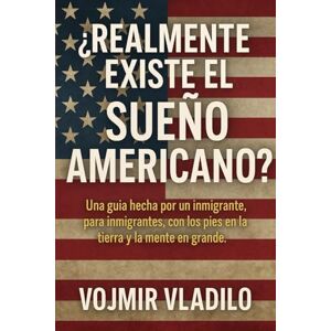 VLADILO, VOJMIR ¿REALMENTE EXISTE EL SUEÑO AMERICANO?: Una guía hecha por un inmigrante, para inmigrantes, con los pies en la tierra y la mente en grande. VLADILO, VOJMIR ¿REALMENTE EXISTE EL SUEÑO AMERICANO?: Una guía hecha por un inmigrante, para inmigrantes, con los pies en la tierra y la mente en grande.