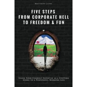 Caine, Matthew Five Steps From Corporate Hell To Freedom & Fun: Using Your Current Expertise as a Stepping Stone to a Purposeful Working Life Caine, Matthew Five Steps From Corporate Hell To Freedom & Fun: Using Your Current Expertise as a Stepping Stone to a Purposeful Working Life