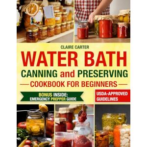 Carter, Claire WATER BATH CANNING & PRESERVING COOKBOOK FOR BEGINNERS: Simple, Foolproof Recipes to Avoid Mistakes, Prevent Food Waste, and Create Healthy Homemade Jams, Pickles, and Sauces Carter, Claire WATER BATH CANNING & PRESERVING COOKBOOK FOR BEGINNERS: Simple, Foolproof Recipes to Avoid Mistakes, Prevent Food Waste, and Create Healthy Homemade Jams, Pickles, and Sauces