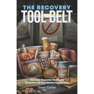 Carter, Trent The Recovery Tool Belt: Discover Essential Strategies for Achieving and Sustaining Sobriety Carter, Trent The Recovery Tool Belt: Discover Essential Strategies for Achieving and Sustaining Sobriety