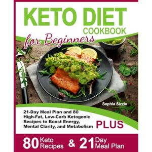 Sizzle, Sophia Keto Diet Cookbook for Beginners: 21-Day Meal Plan and 80 High-Fat, Low-Carb Ketogenic Recipes to Boost Energy, Mental Clarity, and Metabolism Sizzle, Sophia Keto Diet Cookbook for Beginners: 21-Day Meal Plan and 80 High-Fat, Low-Carb Ketogenic Recipes to Boost Energy, Mental Clarity, and Metabolism