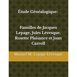 Lepage Lévesque, Manuel M. Étude Généalogique : Familles de Jacques Lepage, Jules Lévesque, Rosette Plaisance et Joan Carroll Lepage Lévesque, Manuel M. Étude Généalogique : Familles de Jacques Lepage, Jules Lévesque, Rosette Plaisance et Joan Carroll