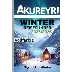 Fjordheim, Sigrid AKUREYRI WINTER REISEFÜHRER 2025/2026 (Vollfarbig): Entdecken Sie Islands verborgene Schätze: Nordlichttouren, lokale Kultur und geothermische Thermalquellen Fjordheim, Sigrid AKUREYRI WINTER REISEFÜHRER 2025/2026 (Vollfarbig): Entdecken Sie Islands verborgene Schätze: Nordlichttouren, lokale Kultur und geothermische Thermalquellen