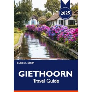 A. Smith, Susie GIETHOORN Travel Guide 2025: Exploring the Venice of the North, Tranquil Canals, Charming Villages and Scenic Beauty of Netherlands A. Smith, Susie GIETHOORN Travel Guide 2025: Exploring the Venice of the North, Tranquil Canals, Charming Villages and Scenic Beauty of Netherlands