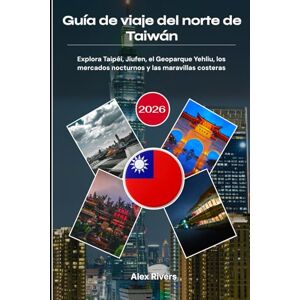 Rivers, Alex Guía de viaje del norte de Taiwán 2026: Explora Taipéi, Jiufen, el Geoparque Yehliu, los mercados nocturnos y las maravillas costeras Rivers, Alex Guía de viaje del norte de Taiwán 2026: Explora Taipéi, Jiufen, el Geoparque Yehliu, los mercados nocturnos y las maravillas costeras