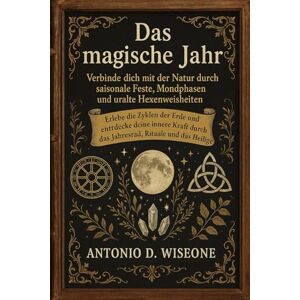 D. WISEONE, ANTONIO Das magische Jahr – Verbinde dich mit der Natur durch saisonale Feste, Mondphasen und uralte Hexenweisheiten D. WISEONE, ANTONIO Das magische Jahr – Verbinde dich mit der Natur durch saisonale Feste, Mondphasen und uralte Hexenweisheiten