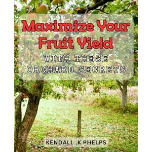 .K Phelps, Kendall Maximize Your Fruit Yield with These Orchard Secrets: Boost Your Harvest Returns Today with These Proven Orchard Tips .K Phelps, Kendall Maximize Your Fruit Yield with These Orchard Secrets: Boost Your Harvest Returns Today with These Proven Orchard Tips