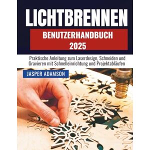 Adamson, Jasper LICHTBRENNEN BENUTZERHANDBUCH 2025: Praktische Anleitung zum Laserdesign, Schneiden und Gravieren mit Schnelleinrichtung und Projektabläufen Adamson, Jasper LICHTBRENNEN BENUTZERHANDBUCH 2025: Praktische Anleitung zum Laserdesign, Schneiden und Gravieren mit Schnelleinrichtung und Projektabläufen