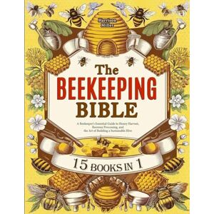 Miller, Harrison The Beekeeping Bible: A Beekeeper's Essential Guide to Honey Harvest, Beeswax Processing, and the Art of Building a Sustainable Hive Miller, Harrison The Beekeeping Bible: A Beekeeper's Essential Guide to Honey Harvest, Beeswax Processing, and the Art of Building a Sustainable Hive