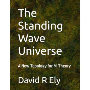 Ely, David R The Standing Wave Universe: A New Topology for M-Theory Ely, David R The Standing Wave Universe: A New Topology for M-Theory