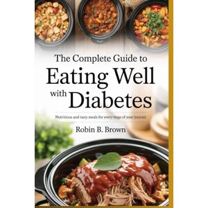 BROWN, ROBIN B. THE COMPLETE GUIDE TO EATING WELL WITH DIABETES: Nutritious and Tasty Meals for Every Stage of Your Journey BROWN, ROBIN B. THE COMPLETE GUIDE TO EATING WELL WITH DIABETES: Nutritious and Tasty Meals for Every Stage of Your Journey