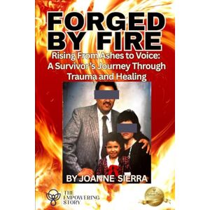 Sierra, Joanne Forged By Fire: Rising From Ashes to Voice: A Survivor's Journey Through Trauma and Healing (The Empowering Stories) Sierra, Joanne Forged By Fire: Rising From Ashes to Voice: A Survivor's Journey Through Trauma and Healing (The Empowering Stories)