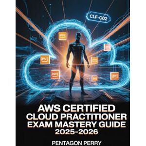 Perry, Pentagon AWS Certified Cloud Practitioner Exam Mastery Guide 2025–2026: CLF-C02 with Cloud Fundamentals, Practice Questions, Detailed Answers, and Proven Test Strategies Perry, Pentagon AWS Certified Cloud Practitioner Exam Mastery Guide 2025–2026: CLF-C02 with Cloud Fundamentals, Practice Questions, Detailed Answers, and Proven Test Strategies
